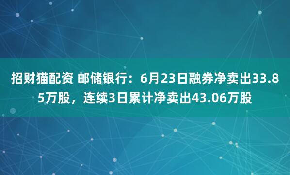 招财猫配资 邮储银行：6月23日融券净卖出33.85万股，连续3日累计净卖出43.06万股