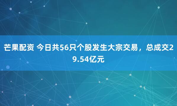 芒果配资 今日共56只个股发生大宗交易，总成交29.54亿元