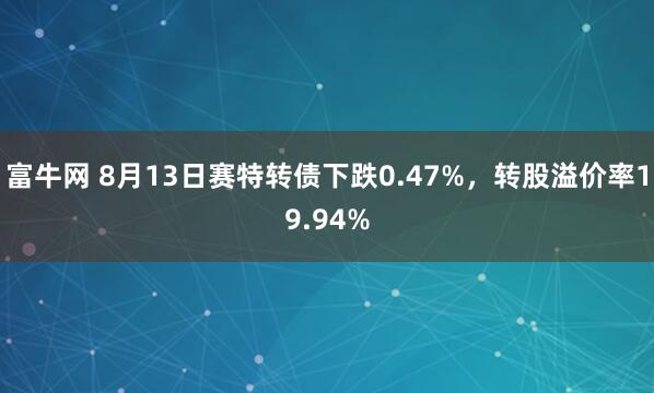 富牛网 8月13日赛特转债下跌0.47%，转股溢价率19.94%