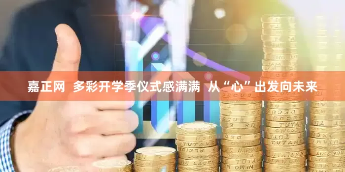 嘉正网  多彩开学季仪式感满满  从“心”出发向未来