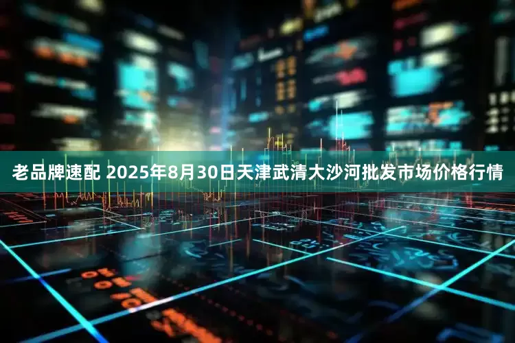 老品牌速配 2025年8月30日天津武清大沙河批发市场价格行情