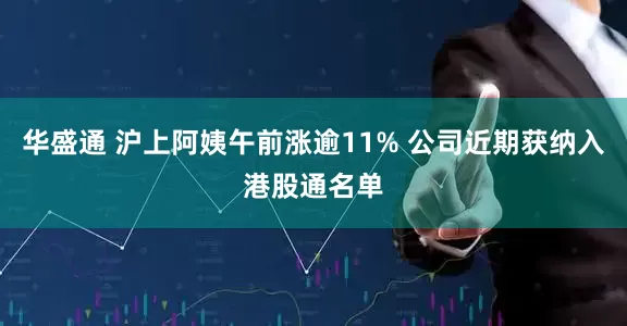 华盛通 沪上阿姨午前涨逾11% 公司近期获纳入港股通名单