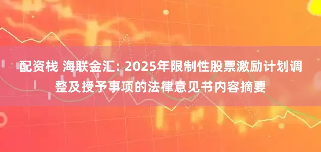 配资栈 海联金汇: 2025年限制性股票激励计划调整及授予事项的法律意见书内容摘要