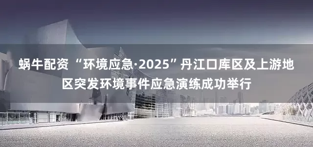 蜗牛配资 “环境应急·2025”丹江口库区及上游地区突发环境事件应急演练成功举行