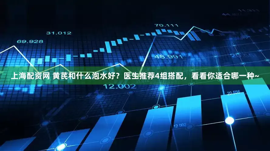 上海配资网 黄芪和什么泡水好？医生推荐4组搭配，看看你适合哪一种~