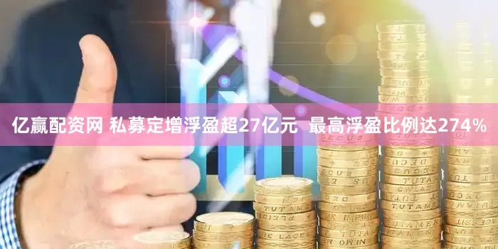 亿赢配资网 私募定增浮盈超27亿元  最高浮盈比例达274%