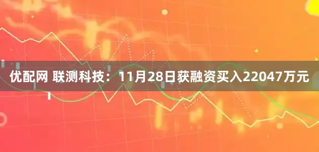 优配网 联测科技：11月28日获融资买入22047万元