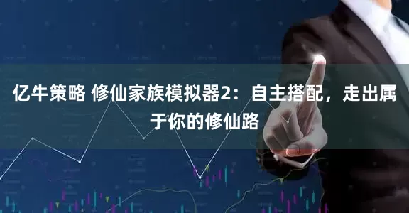 亿牛策略 修仙家族模拟器2：自主搭配，走出属于你的修仙路