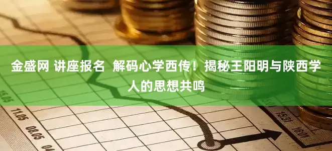 金盛网 讲座报名  解码心学西传！揭秘王阳明与陕西学人的思想共鸣