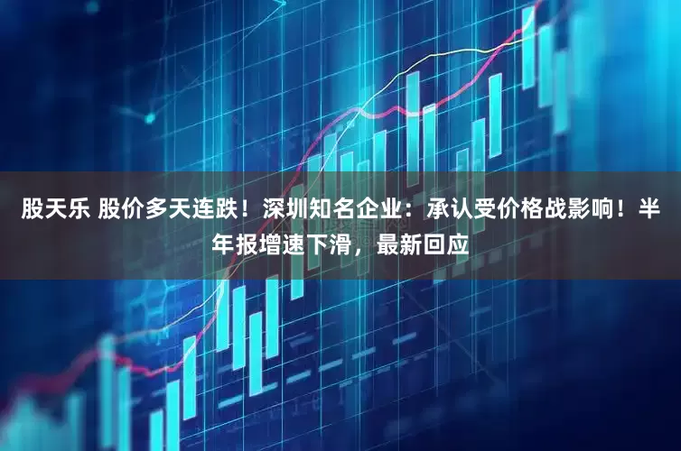 股天乐 股价多天连跌！深圳知名企业：承认受价格战影响！半年报增速下滑，最新回应