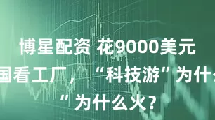 博星配资 花9000美元来中国看工厂， “科技游”为什么火？